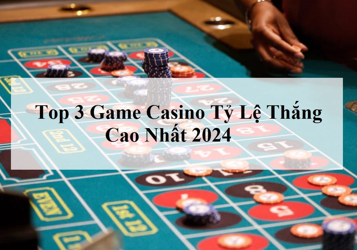 Top 3 Game Casino Tỷ Lệ Thắng Cao Nhất 2024 Bạn Nên Thử